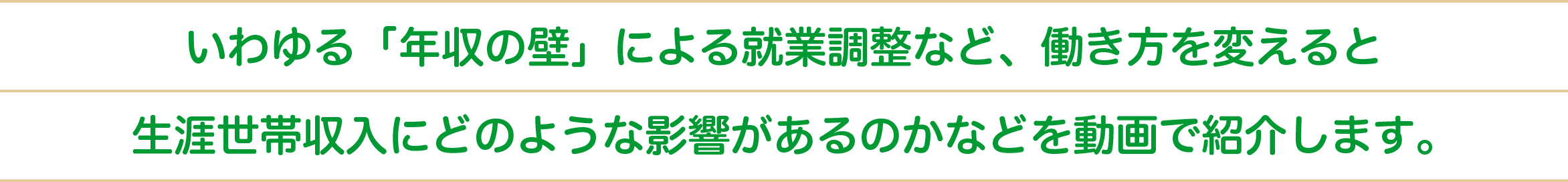 いわゆる “年収の壁” による就業調整など、働き方を変えると生涯世帯収入にどのような影響があるのかなどを動画で紹介します。